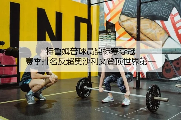 特鲁姆普球员锦标赛夺冠 赛季排名反超奥沙利文登顶世界第一